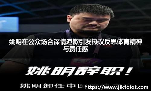 姚明在公众场合深情道歉引发热议反思体育精神与责任感