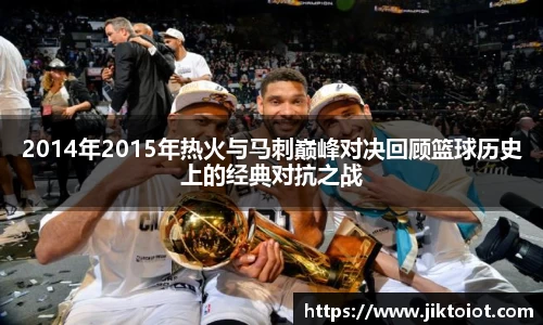 2014年2015年热火与马刺巅峰对决回顾篮球历史上的经典对抗之战