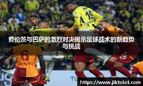 费伦茨与巴萨的激烈对决揭示足球战术的新趋势与挑战