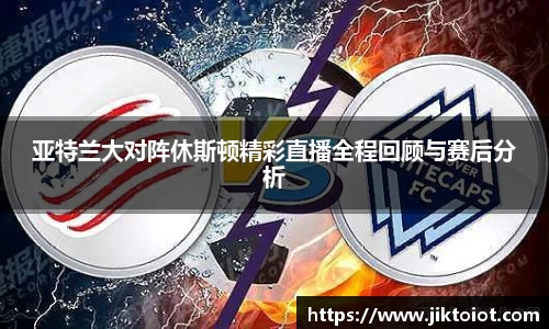 亚特兰大对阵休斯顿精彩直播全程回顾与赛后分析